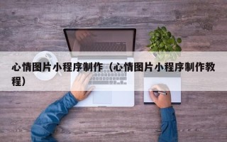 酒泉心情图片小程序制作（心情图片小程序制作教程）