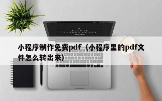 酒泉小程序制作免费pdf（小程序里的pdf文件怎么转出来）