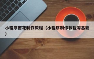酒泉小程序窗花制作教程（小程序制作教程零基础）