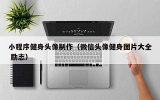 酒泉小程序健身头像制作（微信头像健身图片大全 励志）
