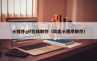 酒泉小程序gif在线制作（动态小程序制作）