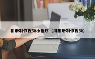 酒泉相册制作视频小程序（用相册制作视频）