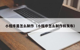 酒泉小程序是怎么制作（小程序怎么制作和发布）
