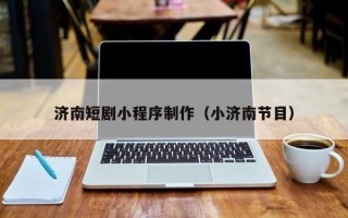 酒泉济南短剧小程序制作（小济南节目）